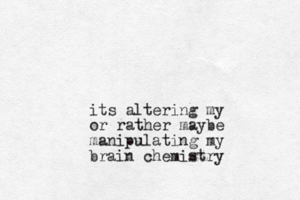 its altering my or rather maybe manipulating my brain chemistry