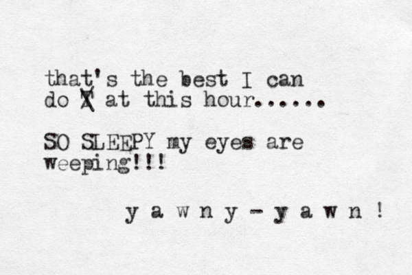 that's the best I can do T / \ at this hour...... SO SLEEPY my eyes are weeping!!! y a w n y - y a w n ! 