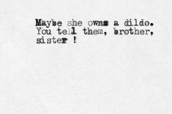 Maybe she owns a dildo. You tell them , brother, sister !