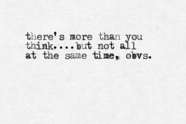 there's more than you think....but not all at the same time, obvs. 