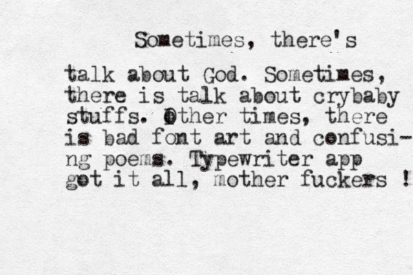 Sometimes, there's talk about God. Sometimes, there is talk about crybaby stuffs. I o Other times, there is bad font art and confusi- ng poems. Typewriter app got it all, mother fuckers ! 