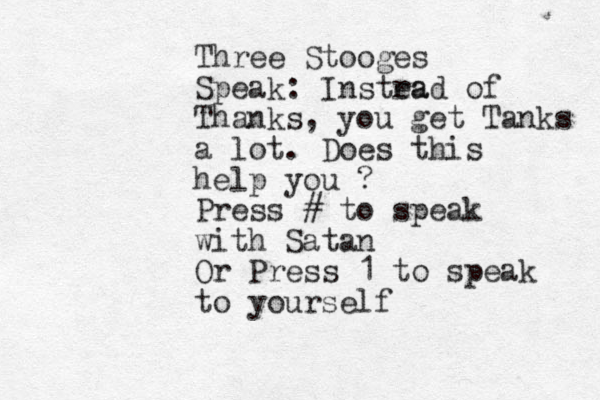Three Stooges Speak: Instra ead of Thanks, you get Tanks a lot. Does this help you ? Press # to speak with Satan Or Press 1 to speak to yourself
