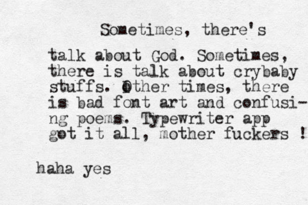Sometimes, there's talk about God. Sometimes, there is talk about crybaby stuffs. I o Other times, there is bad font art and confusi- ng poems. Typewriter app got it all, mother fuckers ! haha yes