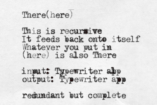 There(here) This is recursive It feeds back onto itself Whatever you put in (here) is also There input: Tu ypewriter al pp output: Typewriter app res dundant but complete