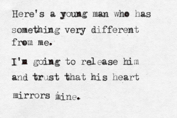 Here's a young man who has something very different from me. I'm going to release him and trust that his heart mirrors i mine.