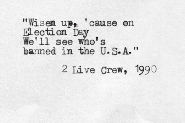 "Wisen up, 'cause on Election Day We'll see who's banned in the U.S.A." 2 Live Crew, 1990 