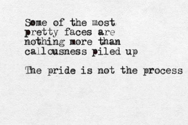 Some of the most pretty faces are nothing more than callousness piled up The pride is not the process 