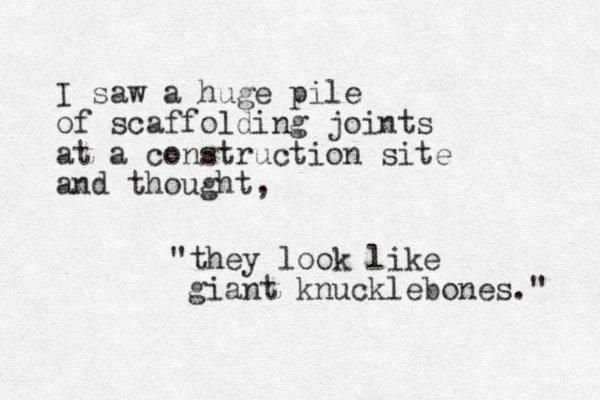 I saw a huge pile of scaffolding joints at a construction site and thought, "they look like giant knucklebones." 