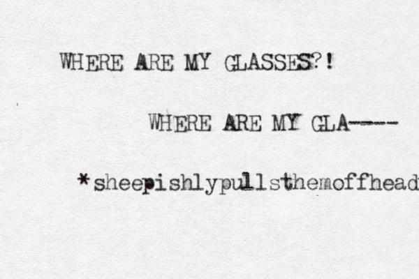 WHERE ARE MY GLASSES?! WHERE ARE MY GLA---- *sheepishly pullsthemoffhead* 