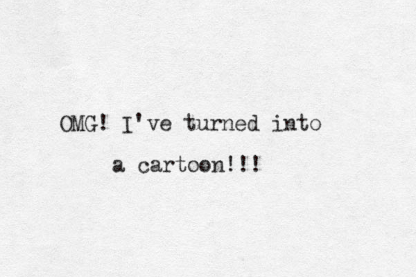 OMG! I've turned into a cartoon!!!