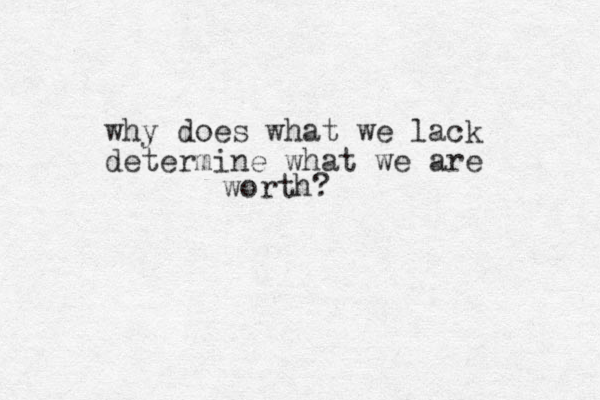 why does what we lack determine what we are worth?