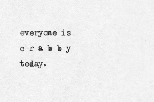 everyone is c r a b b y today.