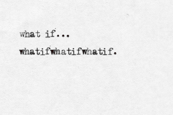 what if... whatifwhatifwhatif.