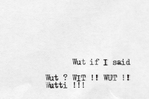 Wut if I said Wut ? WIT !! WUT !! Wutti !!!