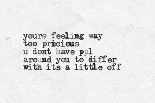 youre feeling way too pri ecious u dont have ppl around you to differ with its a little off