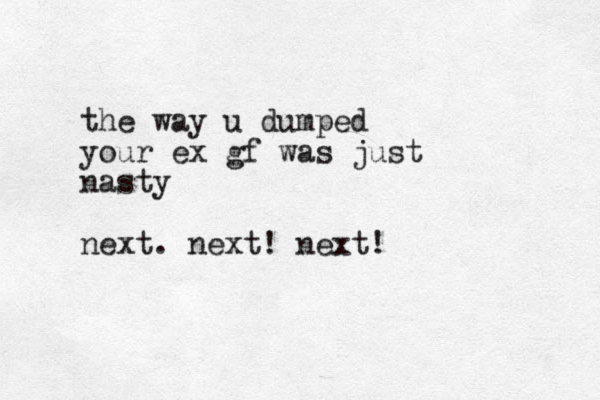 the way u dumped your ex gf was just nasty next. next! next!