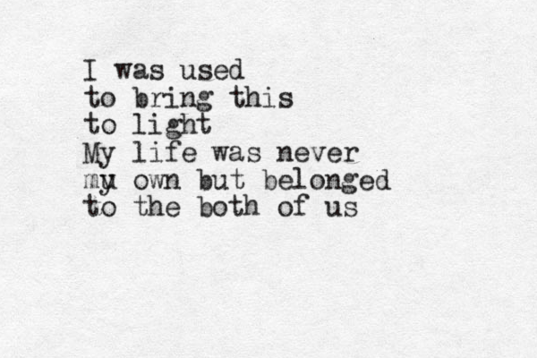 I was used to bring this to light My life was never mu y own but belonged to the both of us