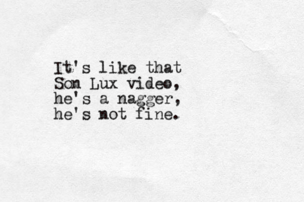 It's like that Son Lux video, he's a nagger, he's not fine.