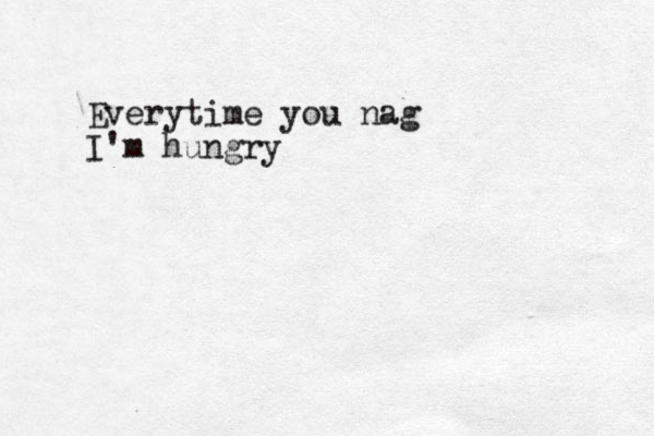 Everytime you nag I'm hungry