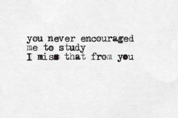 you never encouraged me to study I miss that from you