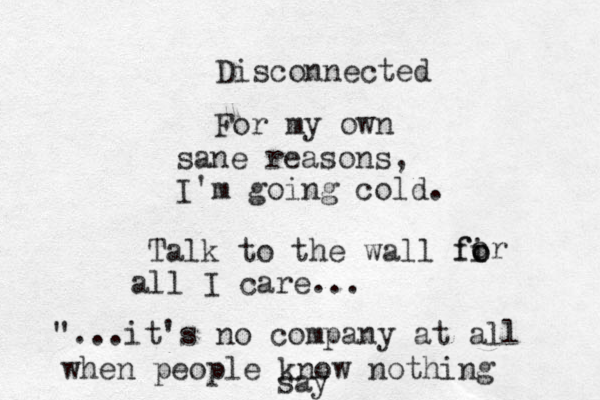 Disconnected For my own sane reasons, I'm going cold. Talk to the wall fi o fo or all I care... "...it's no company at all when people know nothing say