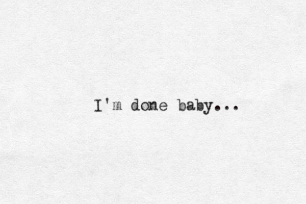 I'm done baby...