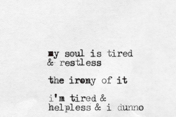 my soul is tired & restless the irony of it i'm tired & helpless & i dunno 