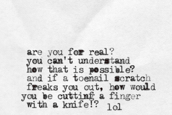 are you for real? you can't understand how that is possible? and if a toenail scratch freaks you out , how would ou y be cuttinf g a finger with a knife!? lol