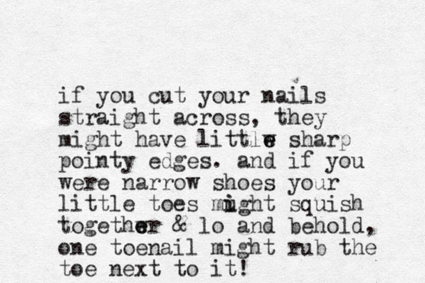 if you cut your nails straight across, they might have littlw sharp e e pointy edges. and if you were narrow shoes your little toes mught i i squish togethwr e e & lo and behold, one toenail might rub the toe next to it!