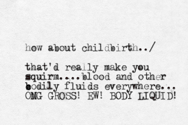 how about childbirth../ that'd really make you squirm....blood and other codily b b fluids everywhere... ONG M GROSS! EW! BODY LIQUID! 