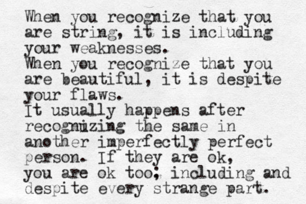 When you recognize that you are string, it is including your weaknesses. When you recognize that you are beautiful, it is despite your flaws. It usually happens after recognuzing i the same in another imperfectly perfect person. If they are ok, you are ok too. ; including and despite every strange part. 