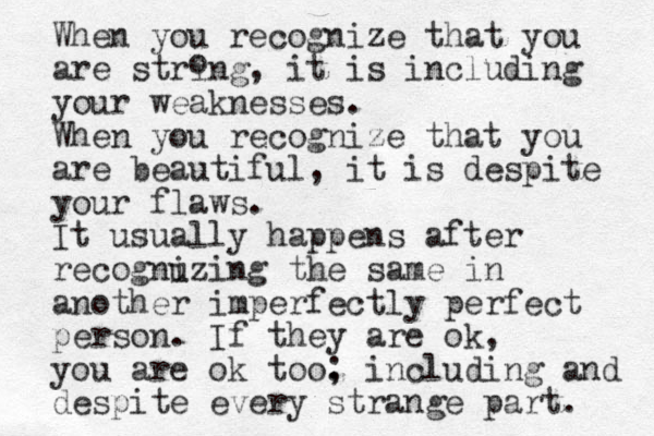When you recognize that you are string, it is including your weaknesses. When you recognize that you are beautiful, it is despite your flaws. It usually happens after recognuzing i the same in another imperfectly perfect person. If they are ok, you are ok too. ; including and despite every strange part. o
