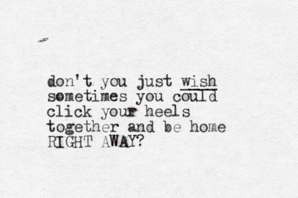 don't you just wish ____ sometimes you could click your heels together and be home RIGHT AWAY?
