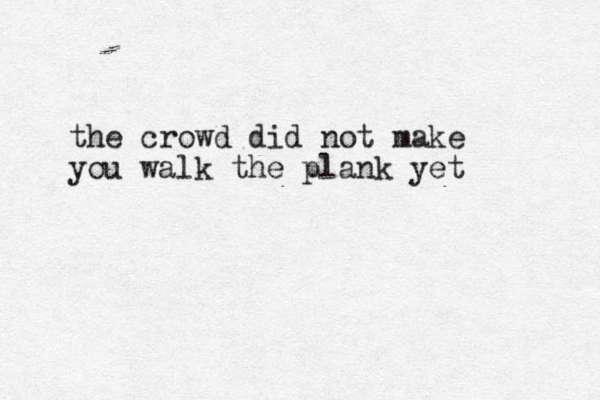the crowd did not make you walk the plank yet