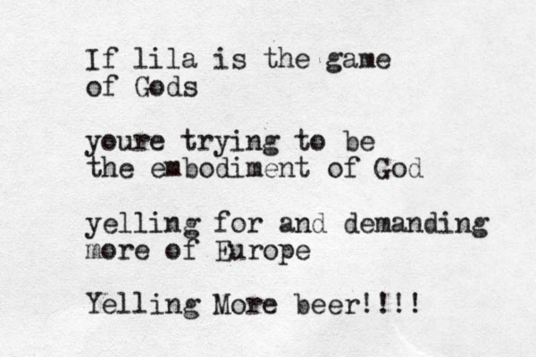 If lila is the game of Gods youre trying to be the embodiment of God yelling for and demanding more of Europe Yelling More beer!!!!