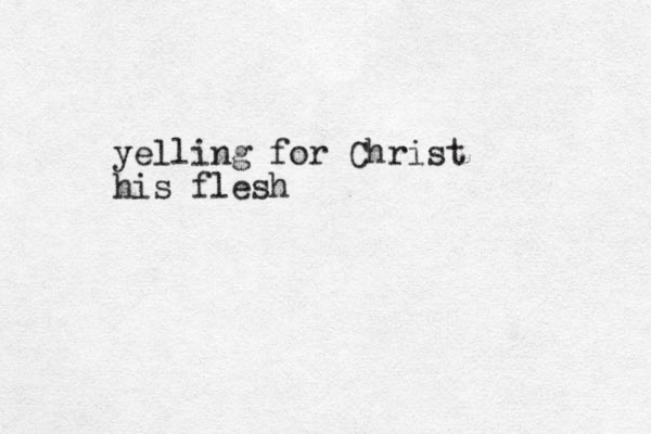 yelling for Christ his flesh