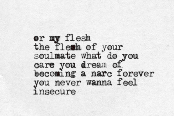 or my flesh the flesh of your soulmate what do you care you dream of becoming a narc forever you never wanna feel insecure