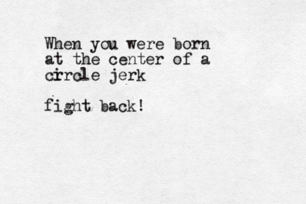 When you were born at the center of a cr ircle jerk fight back!