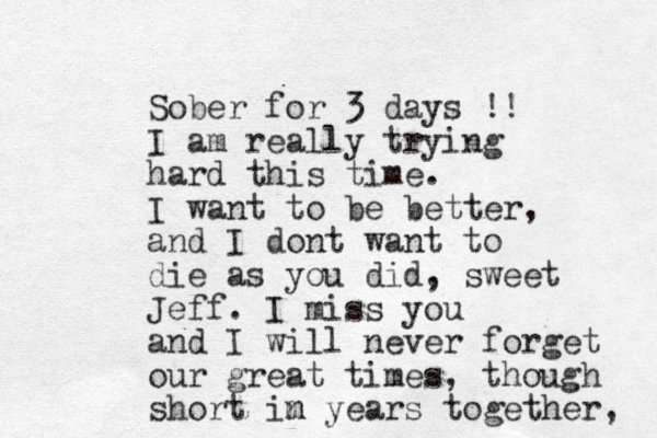 Sober for 3 days !! I am really trying hard this time. I want to be better, and I dont want to die as you did, sweet Jeff. I miss you and I will never forget our great times, though short im n years together, 