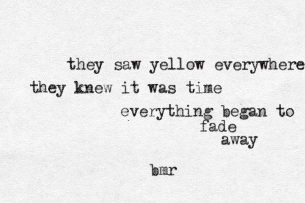they saw yellow everywhere they knew it was time everything began to fade away bmr
