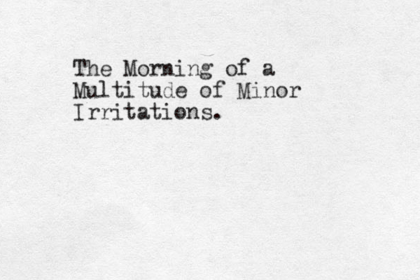 The Morning of a Multitude of Minor Irritations. 
