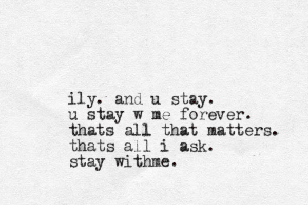 ily. and u stay. u stay w me forever. thats all that matters. thats all i ask. stay withme.