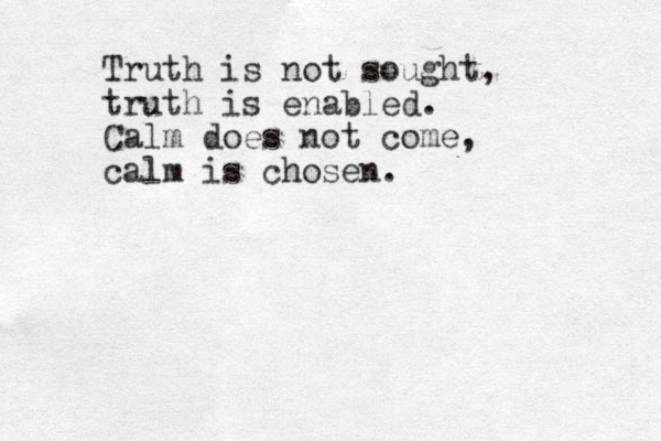 Truth is not sought, truth is enabled. Calm does not come, calm is chosen. 