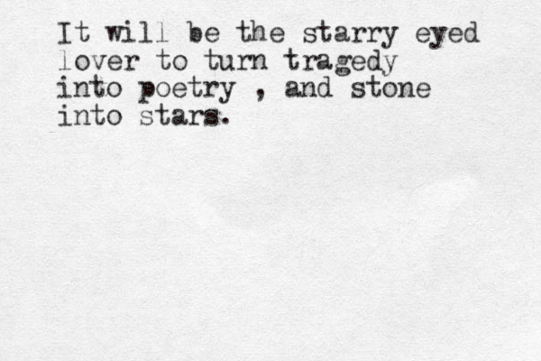 It will be the starry eyed lover to turn tragedy into poetry , and stone into stars. 