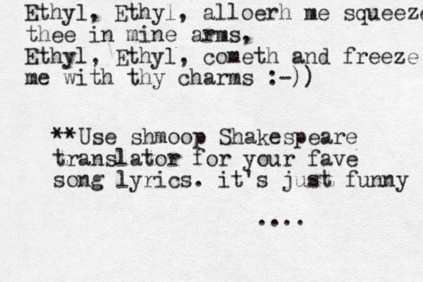 Ethyl, Ethyl, alloerh me squeeze thee in mine arms, Ethyl, Ethyl, cometh and freeze me with thy charm s :-)) **Use shmoop Shakespeare translator for your fave song lyrics. it's just funny ....