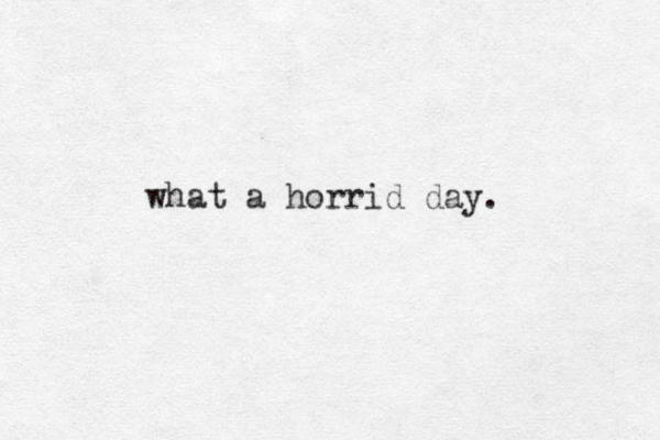 what a horrid day.