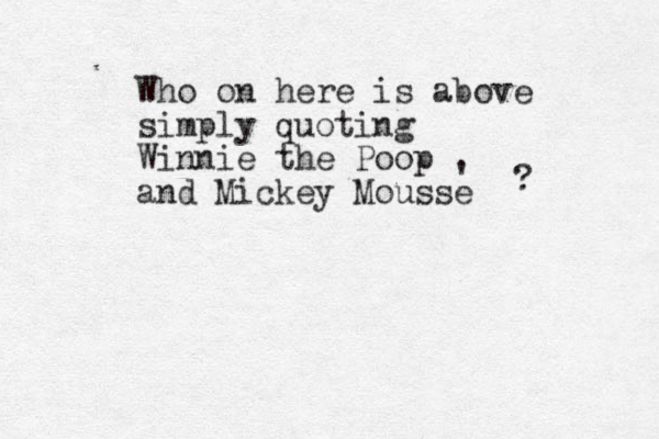 Who on here is above simply quoting Winnie the Poop and Mickey Mousse ' ? 