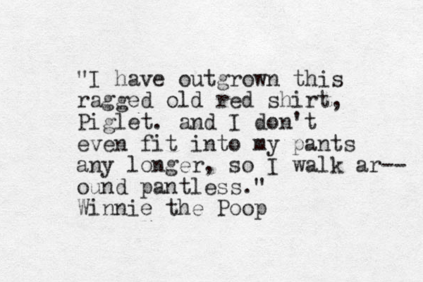 "I have outgrown this ragged old red shirt, Piglet. and I don't even fit into my pants any longer, so I walk ar-- ound pantless. " Winnie the Poop
