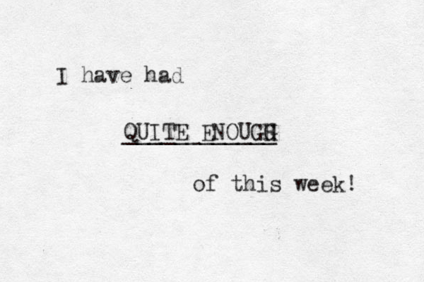 I have had QUITE ENOUGG H H ____________ of this week! 
