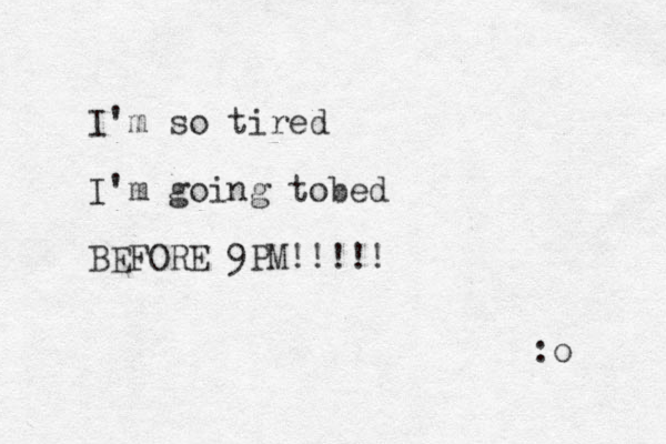 I'm so tired I'm going tobed BEFORE 9PM!!!!! :o 